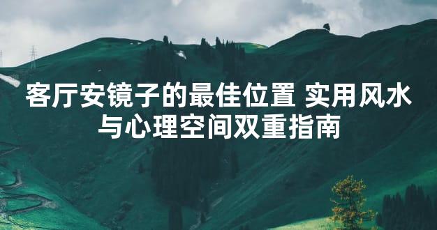 客厅安镜子的最佳位置 实用风水与心理空间双重指南